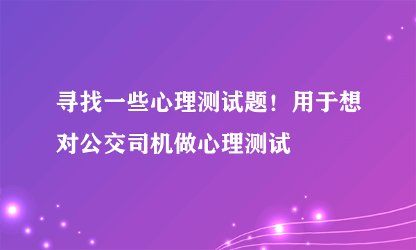 寻找一些心理测试题！用于想对公交司机做心理测试