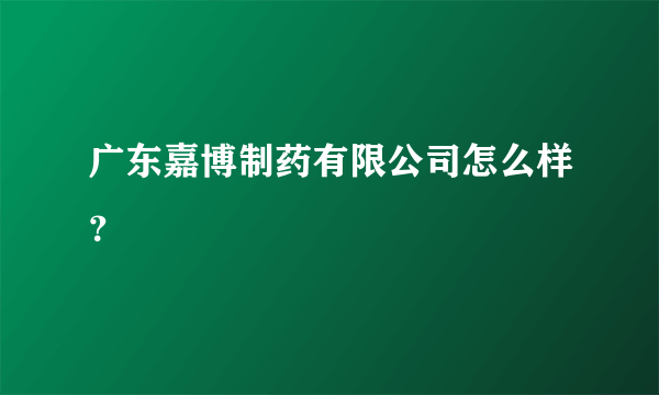 广东嘉博制药有限公司怎么样？