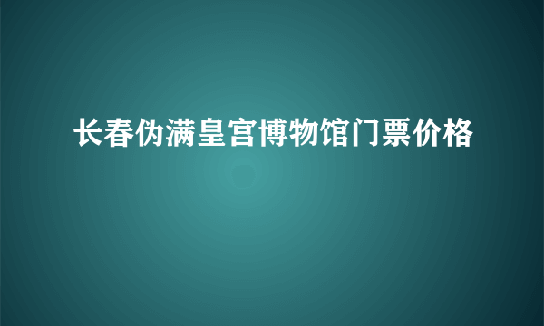 长春伪满皇宫博物馆门票价格