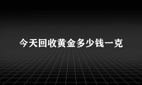 今天回收黄金多少钱一克