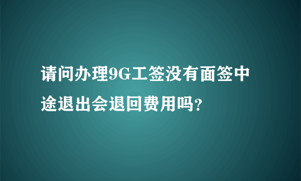 请问办理9G工签没有面签中途退出会退回费用吗？