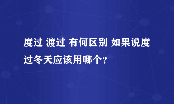 度过 渡过 有何区别 如果说度过冬天应该用哪个？