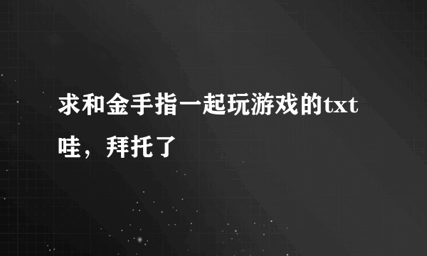 求和金手指一起玩游戏的txt哇，拜托了