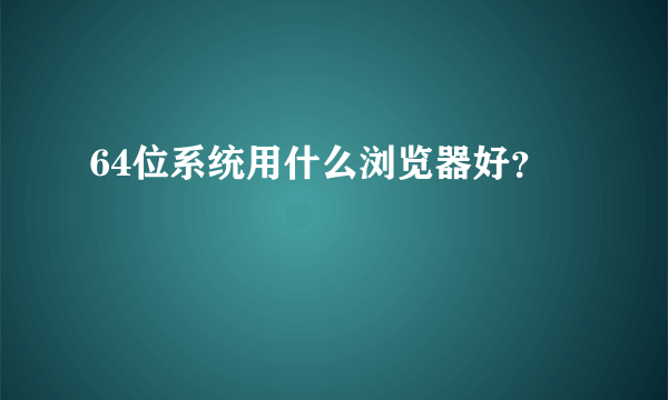 64位系统用什么浏览器好？