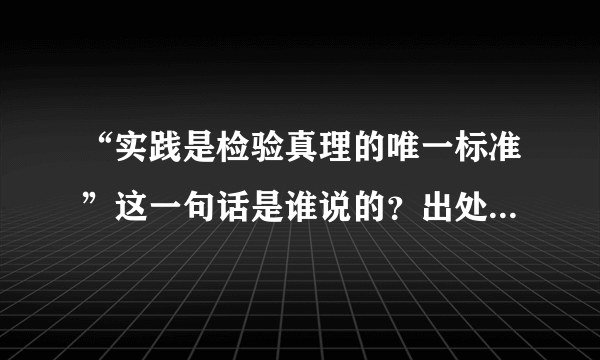 “实践是检验真理的唯一标准”这一句话是谁说的？出处是哪里？它是不是名言？