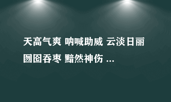 天高气爽 呐喊助威 云淡日丽 囫囵吞枣 黯然神伤 心安理得 大显身手 牵肠挂肚 如醉如痴 流光异彩