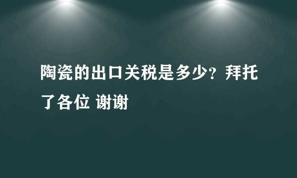 陶瓷的出口关税是多少？拜托了各位 谢谢