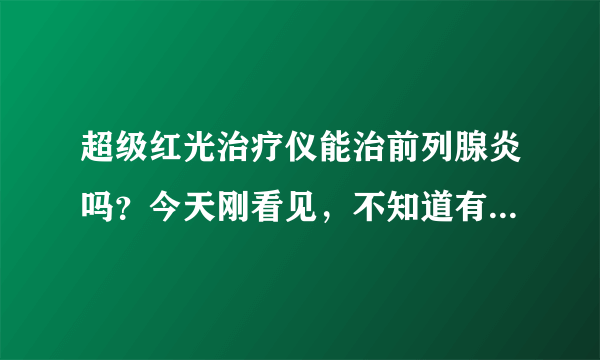 超级红光治疗仪能治前列腺炎吗？今天刚看见，不知道有效果吗？