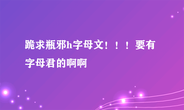 跪求瓶邪h字母文！！！要有字母君的啊啊