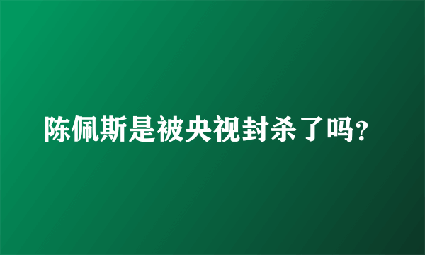 陈佩斯是被央视封杀了吗？