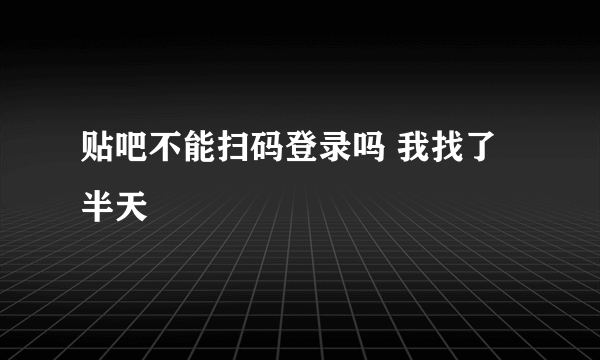 贴吧不能扫码登录吗 我找了半天