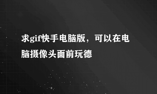 求gif快手电脑版，可以在电脑摄像头面前玩德