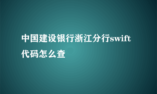 中国建设银行浙江分行swift代码怎么查