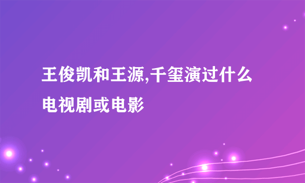 王俊凯和王源,千玺演过什么电视剧或电影