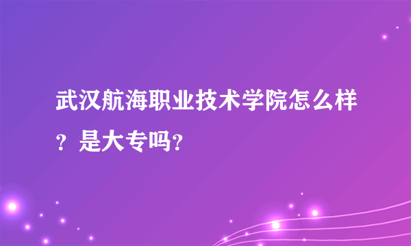 武汉航海职业技术学院怎么样？是大专吗？