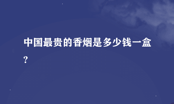 中国最贵的香烟是多少钱一盒?