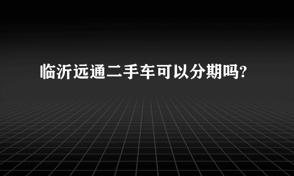 临沂远通二手车可以分期吗?