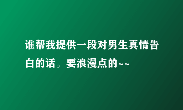 谁帮我提供一段对男生真情告白的话。要浪漫点的~~