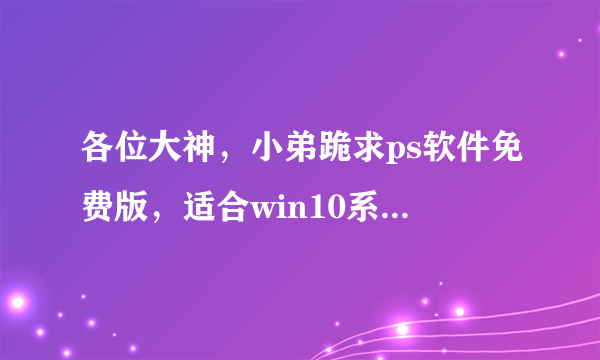 各位大神，小弟跪求ps软件免费版，适合win10系统64位的。谢谢