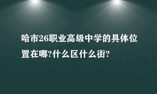 哈市26职业高级中学的具体位置在哪?什么区什么街?