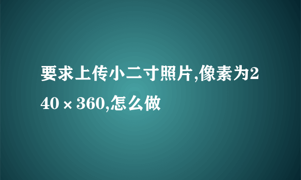 要求上传小二寸照片,像素为240×360,怎么做