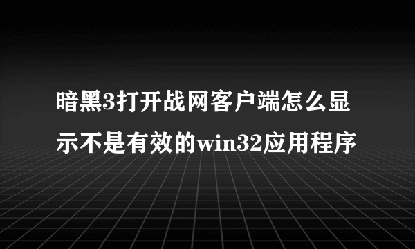 暗黑3打开战网客户端怎么显示不是有效的win32应用程序