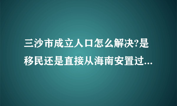 三沙市成立人口怎么解决?是移民还是直接从海南安置过去？如果其他省份的人想去三沙市居住，需要哪些条件？