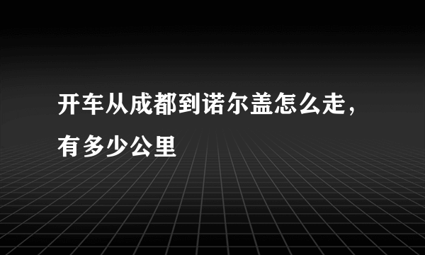 开车从成都到诺尔盖怎么走，有多少公里