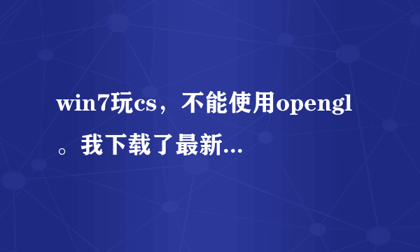 win7玩cs，不能使用opengl。我下载了最新的3.2，发现win7不兼容。谁能告诉我一个win7的opengl版本