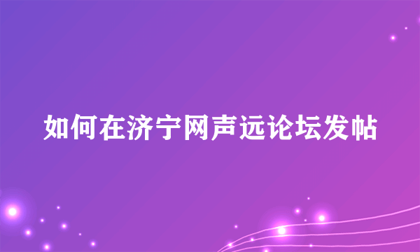 如何在济宁网声远论坛发帖