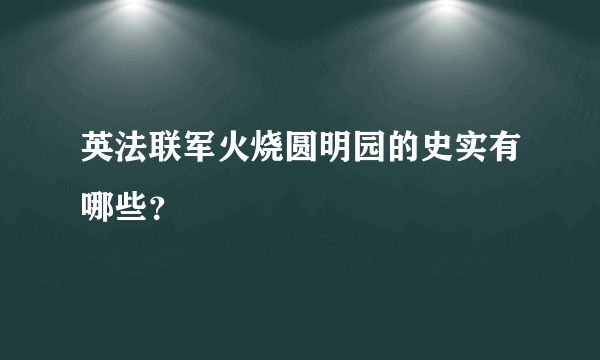 英法联军火烧圆明园的史实有哪些？