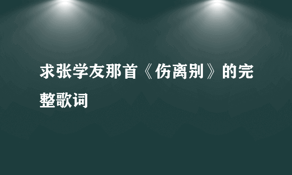 求张学友那首《伤离别》的完整歌词