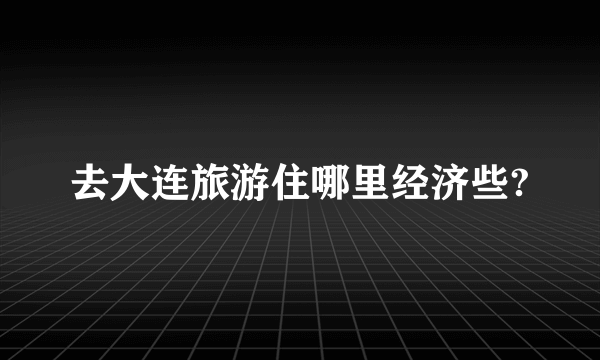 去大连旅游住哪里经济些?