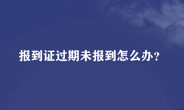 报到证过期未报到怎么办？