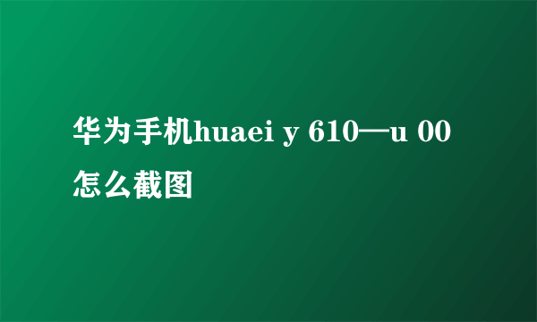 华为手机huaei y 610—u 00怎么截图