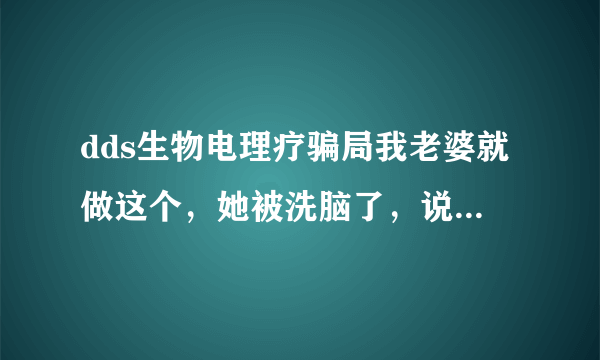 dds生物电理疗骗局我老婆就做这个，她被洗脑了，说什么好话要她不做了