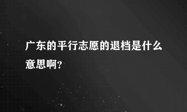 广东的平行志愿的退档是什么意思啊？