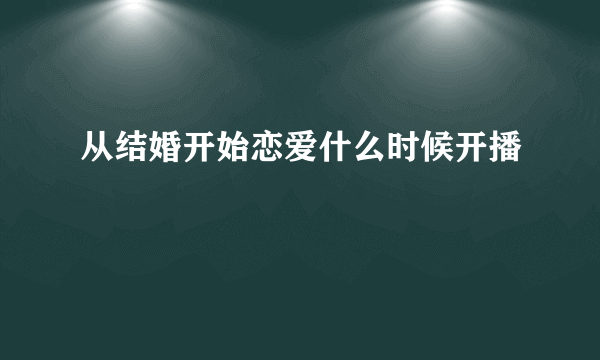 从结婚开始恋爱什么时候开播