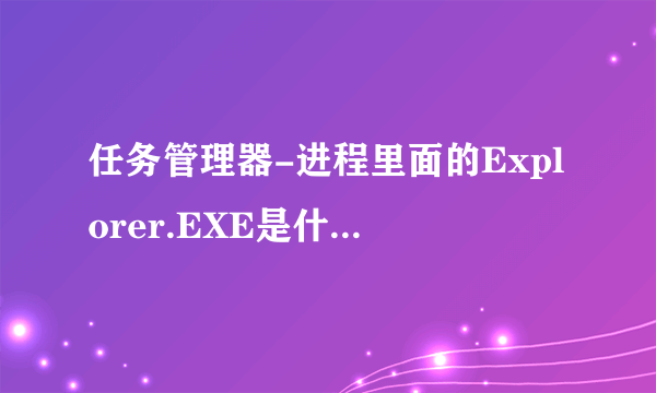 任务管理器-进程里面的Explorer.EXE是什么程序啊？