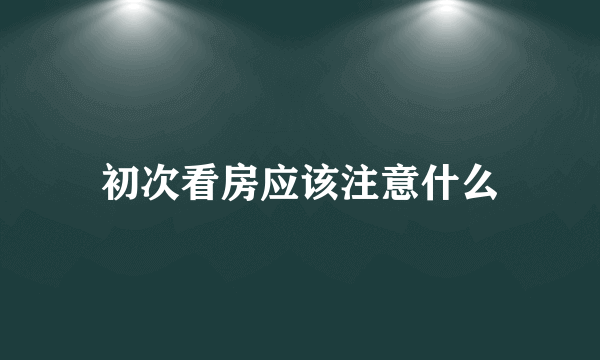 初次看房应该注意什么