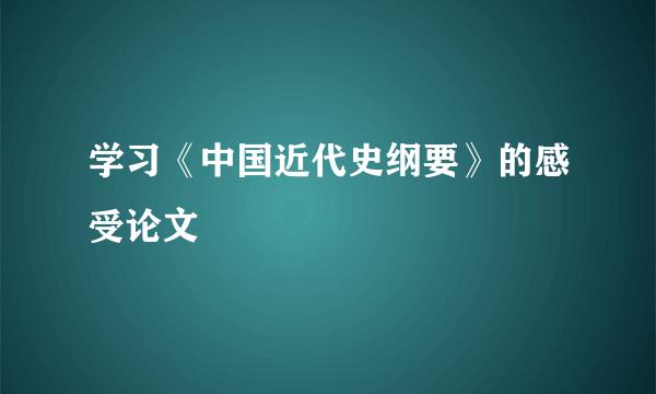 学习《中国近代史纲要》的感受论文