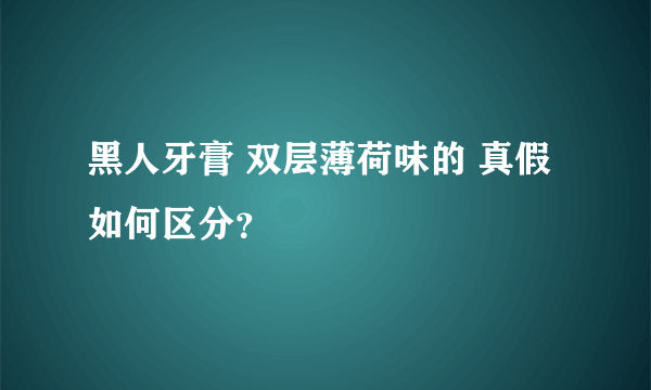 黑人牙膏 双层薄荷味的 真假如何区分？