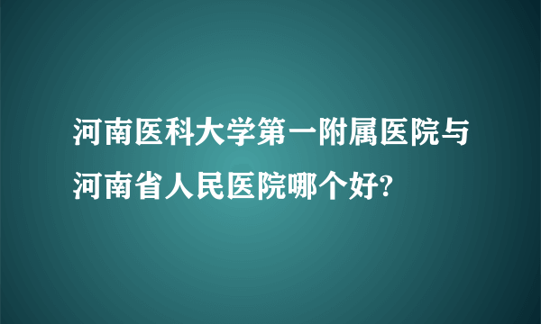 河南医科大学第一附属医院与河南省人民医院哪个好?