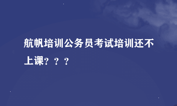 航帆培训公务员考试培训还不上课？？？