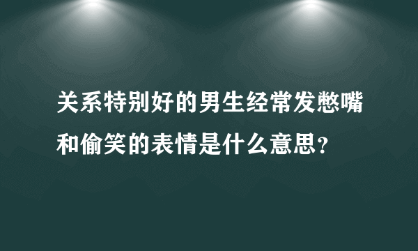 关系特别好的男生经常发憋嘴和偷笑的表情是什么意思？