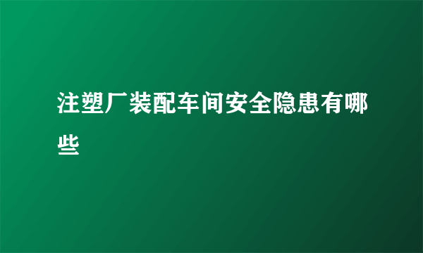 注塑厂装配车间安全隐患有哪些