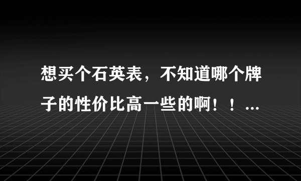 想买个石英表，不知道哪个牌子的性价比高一些的啊！！有了解的吗？