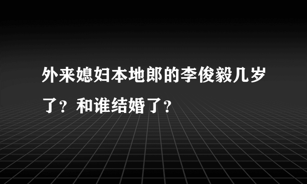 外来媳妇本地郎的李俊毅几岁了？和谁结婚了？