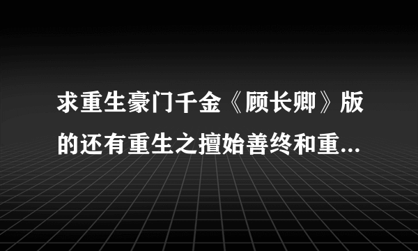 求重生豪门千金《顾长卿》版的还有重生之擅始善终和重生之不良千金