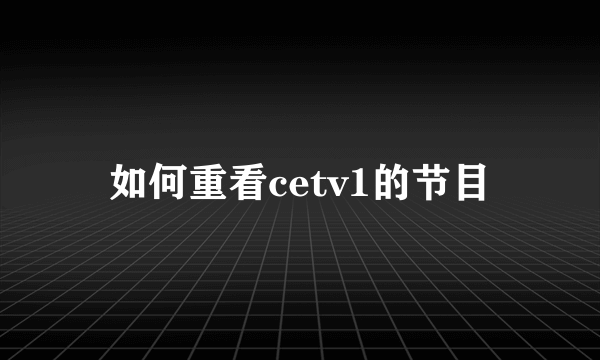 如何重看cetv1的节目